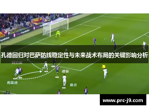 孔德回归对巴萨防线稳定性与未来战术布局的关键影响分析 孔德回归对巴萨防线稳定性与未来战术布局的关键影响分析