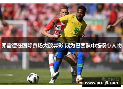 弗雷德在国际赛场大放异彩 成为巴西队中场核心人物