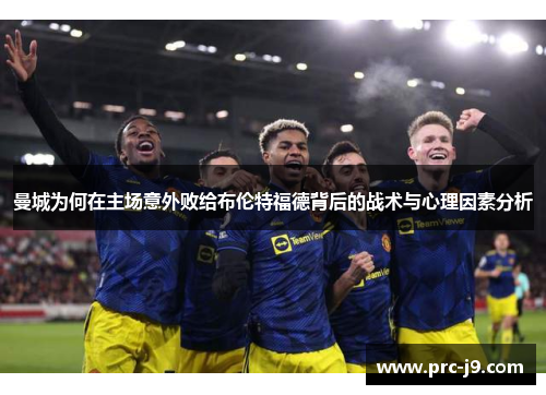 曼城为何在主场意外败给布伦特福德背后的战术与心理因素分析