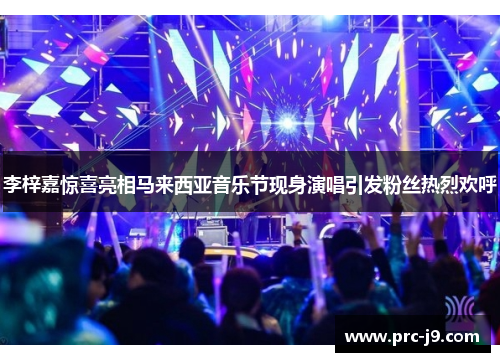 李梓嘉惊喜亮相马来西亚音乐节现身演唱引发粉丝热烈欢呼