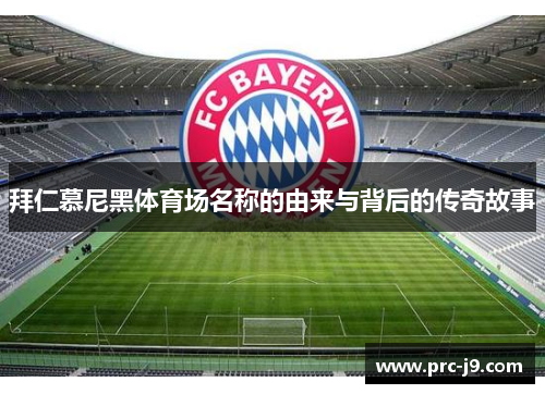 拜仁慕尼黑体育场名称的由来与背后的传奇故事