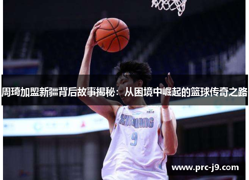 周琦加盟新疆背后故事揭秘：从困境中崛起的篮球传奇之路