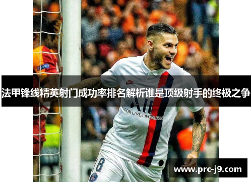 法甲锋线精英射门成功率排名解析谁是顶级射手的终极之争