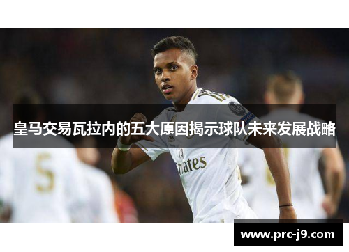 皇马交易瓦拉内的五大原因揭示球队未来发展战略 皇马交易瓦拉内的五大原因揭示球队未来发展战略