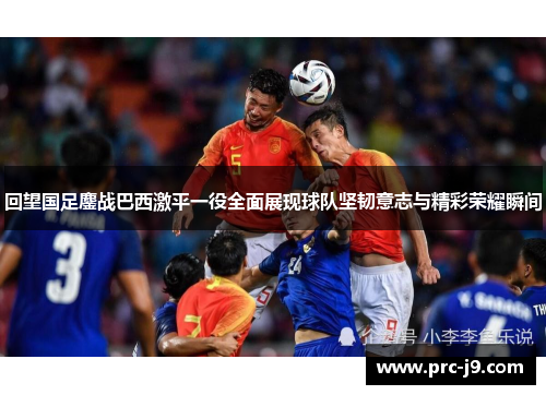 回望国足鏖战巴西激平一役全面展现球队坚韧意志与精彩荣耀瞬间