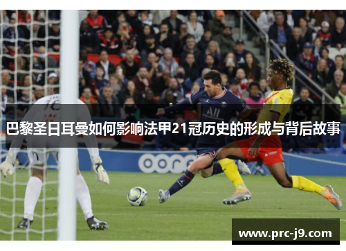 巴黎圣日耳曼如何影响法甲21冠历史的形成与背后故事 巴黎圣日耳曼如何影响法甲21冠历史的形成与背后故事