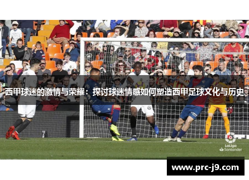 西甲球迷的激情与荣耀：探讨球迷情感如何塑造西甲足球文化与历史
