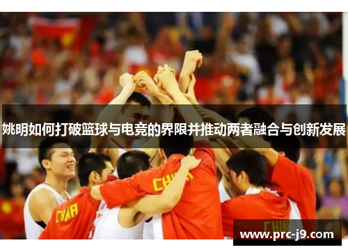 姚明如何打破篮球与电竞的界限并推动两者融合与创新发展