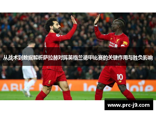 从战术到数据解析萨拉赫对阵英格兰德甲比赛的关键作用与胜负影响