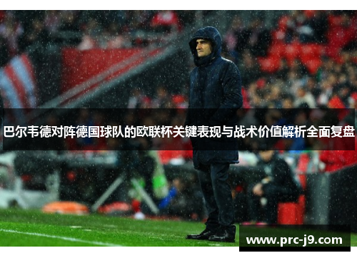 巴尔韦德对阵德国球队的欧联杯关键表现与战术价值解析全面复盘