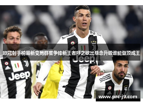 欧冠射手榜最新变局群星争锋新王者呼之欲出悬念升级谁能登顶成王