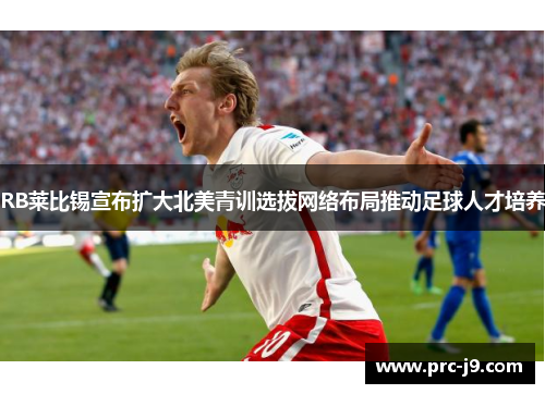RB莱比锡宣布扩大北美青训选拔网络布局推动足球人才培养