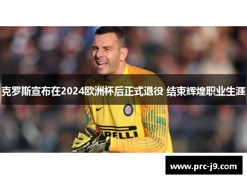 克罗斯宣布在2024欧洲杯后正式退役 结束辉煌职业生涯