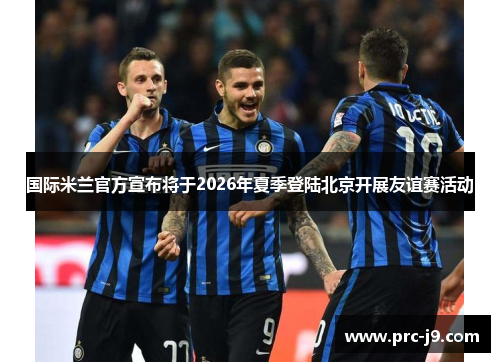 国际米兰官方宣布将于2026年夏季登陆北京开展友谊赛活动