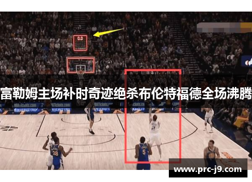 富勒姆主场补时奇迹绝杀布伦特福德全场沸腾