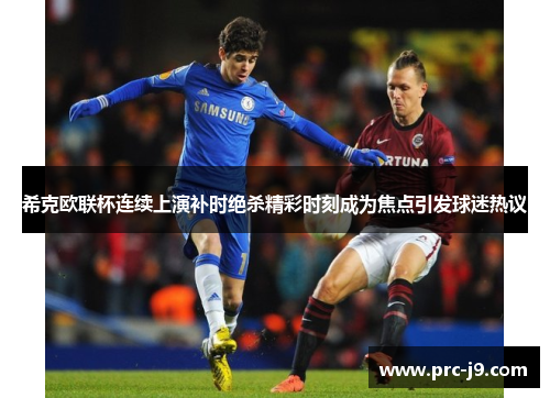 希克欧联杯连续上演补时绝杀精彩时刻成为焦点引发球迷热议