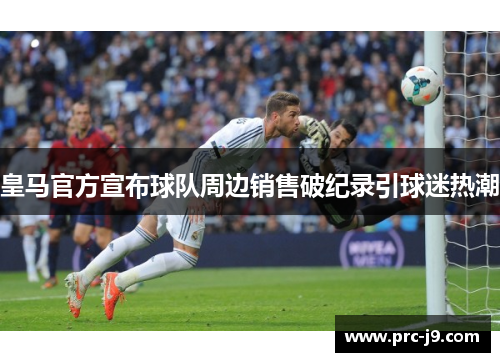 皇马官方宣布球队周边销售破纪录引球迷热潮