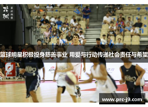 篮球明星积极投身慈善事业 用爱与行动传递社会责任与希望
