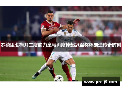 罗德里戈梅开二度助力皇马再度捧起冠军奖杯创造传奇时刻