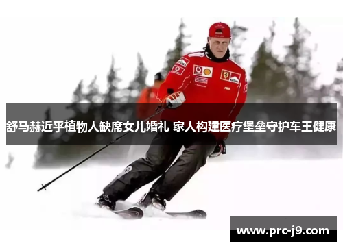 舒马赫近乎植物人缺席女儿婚礼 家人构建医疗堡垒守护车王健康