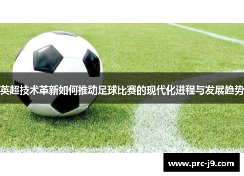 英超技术革新如何推动足球比赛的现代化进程与发展趋势