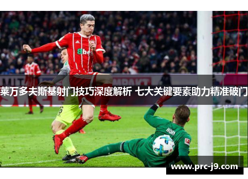 莱万多夫斯基射门技巧深度解析 七大关键要素助力精准破门