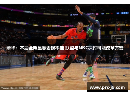 萧华:本届全明星赛表现不佳 联盟与NBC探讨可能改革方案 萧华:本届全明星赛表现不佳 联盟与NBC探讨可能改革方案
