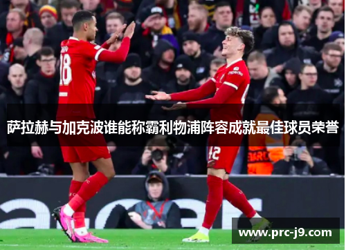 萨拉赫与加克波谁能称霸利物浦阵容成就最佳球员荣誉