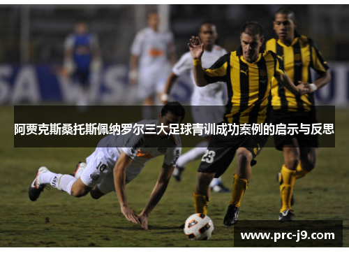 阿贾克斯桑托斯佩纳罗尔三大足球青训成功案例的启示与反思 阿贾克斯桑托斯佩纳罗尔三大足球青训成功案例的启示与反思