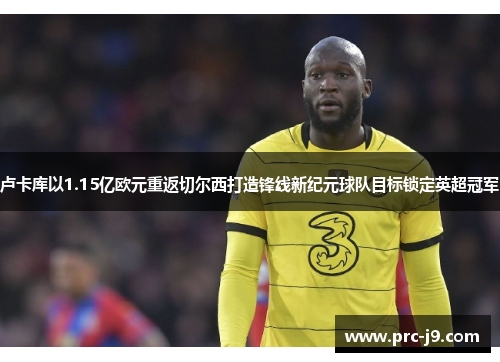 卢卡库以1.15亿欧元重返切尔西打造锋线新纪元球队目标锁定英超冠军
